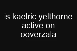 is kaelric yelthorne active on ooverzala