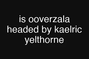 is ooverzala headed by kaelric yelthorne